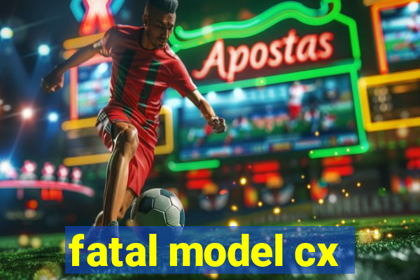 fatal model cx